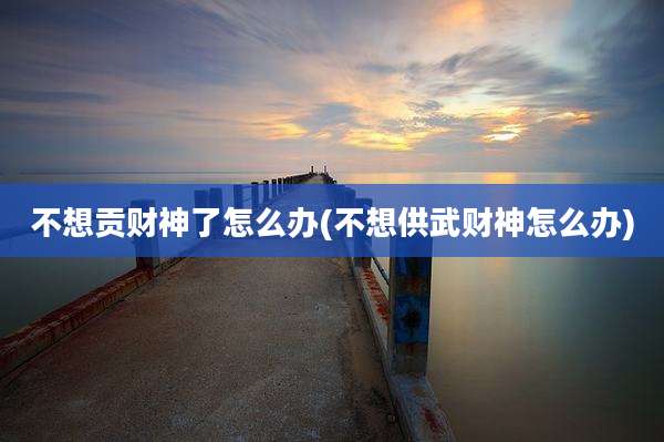 不想贡财神了怎么办(不想供武财神怎么办)