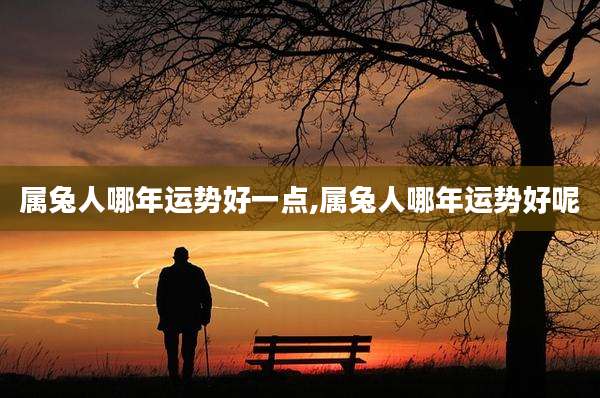 属兔人哪年运势好一点,属兔人哪年运势好呢