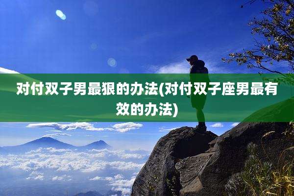 对付双子男最狠的办法(对付双子座男最有效的办法)