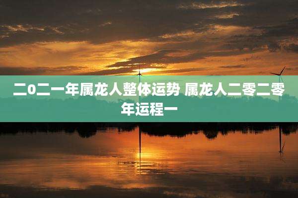 二0二一年属龙人整体运势 属龙人二零二零年运程一