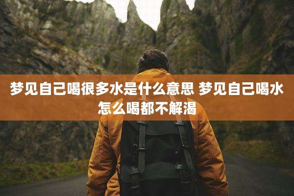 梦见自己喝很多水是什么意思 梦见自己喝水怎么喝都不解渴