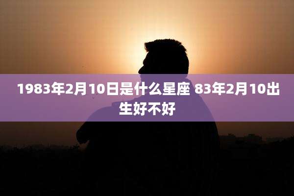 1983年2月10日是什么星座 83年2月10出生好不好