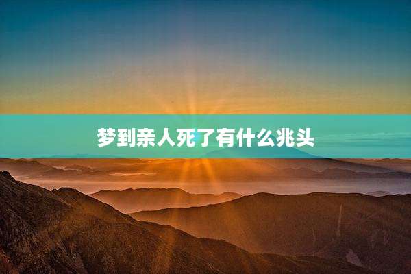 梦到亲人死了有什么兆头