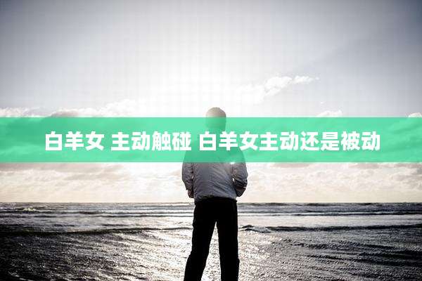 白羊女 主动触碰 白羊女主动还是被动