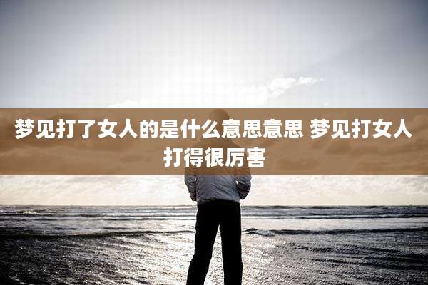 梦见打了女人的是什么意思意思 梦见打女人打得很厉害