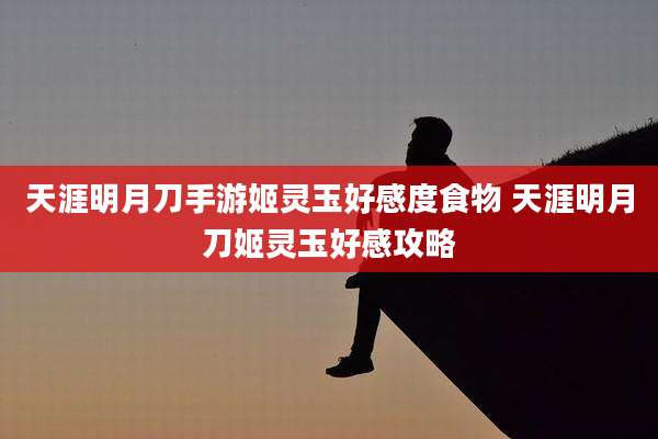 天涯明月刀手游姬灵玉好感度食物 天涯明月刀姬灵玉好感攻略