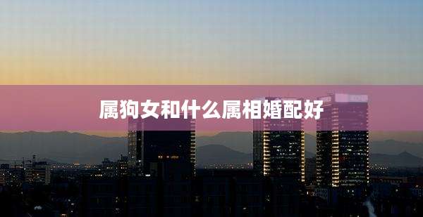 属狗女和什么属相婚配好