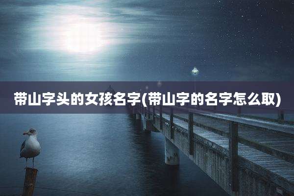 带山字头的女孩名字(带山字的名字怎么取)