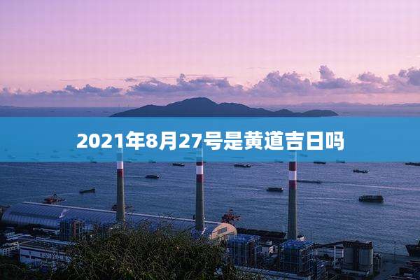 2021年8月27号是黄道吉日吗