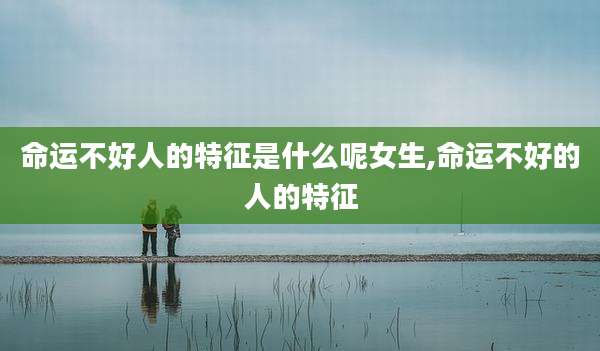 命运不好人的特征是什么呢女生,命运不好的人的特征