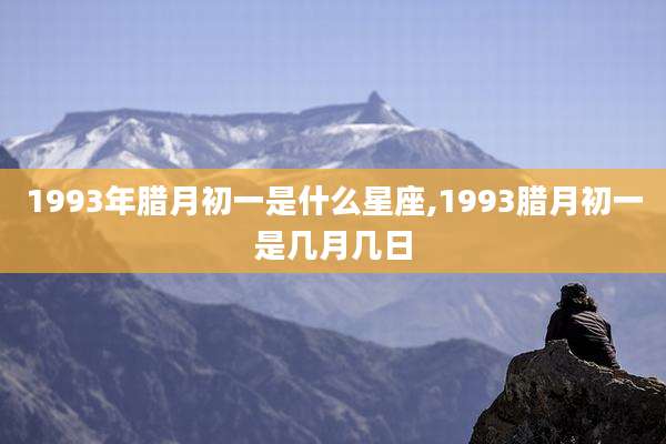 1993年腊月初一是什么星座,1993腊月初一是几月几日