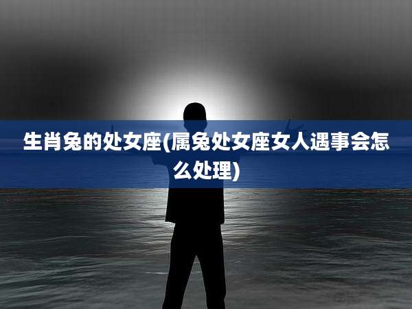生肖兔的处女座(属兔处女座女人遇事会怎么处理)