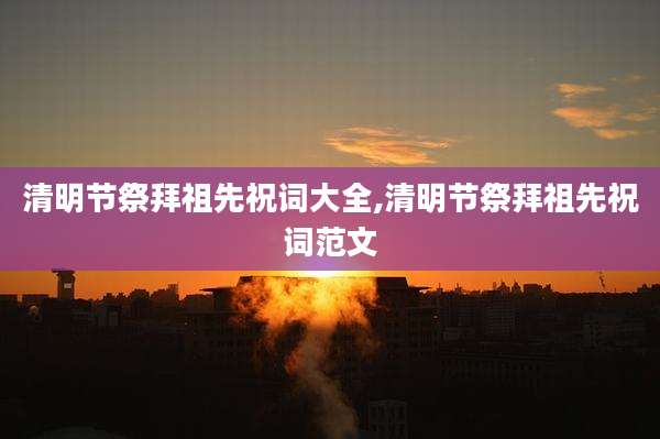 清明节祭拜祖先祝词大全,清明节祭拜祖先祝词范文