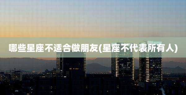 哪些星座不适合做朋友(星座不代表所有人)