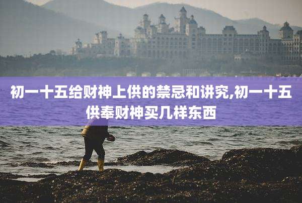 初一十五给财神上供的禁忌和讲究,初一十五供奉财神买几样东西