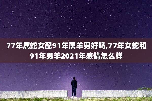 77年属蛇女配91年属羊男好吗,77年女蛇和91年男羊2021年感情怎么样