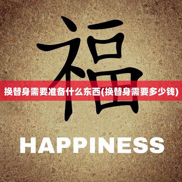 换替身需要准备什么东西(换替身需要多少钱)