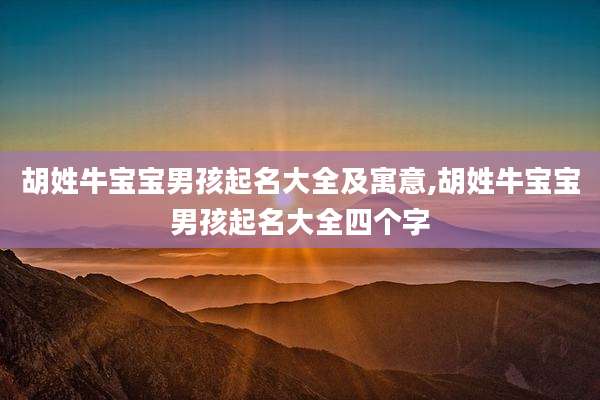 胡姓牛宝宝男孩起名大全及寓意,胡姓牛宝宝男孩起名大全四个字