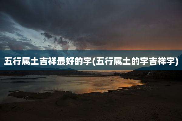 五行属土吉祥最好的字(五行属土的字吉祥字)