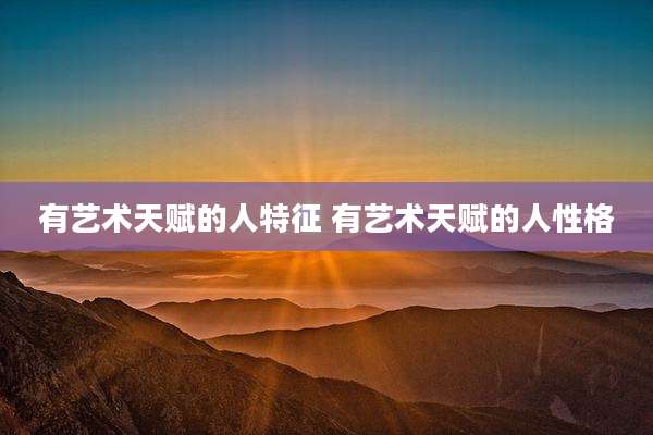 有艺术天赋的人特征 有艺术天赋的人性格
