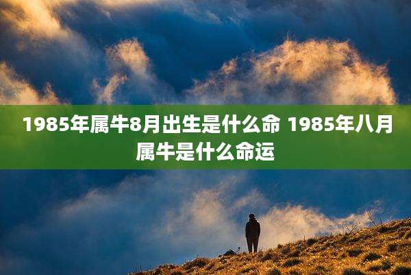 1985年属牛8月出生是什么命 1985年八月属牛是什么命运