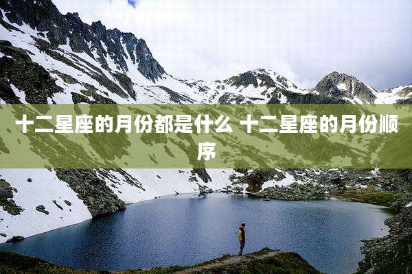 十二星座的月份都是什么 十二星座的月份顺序