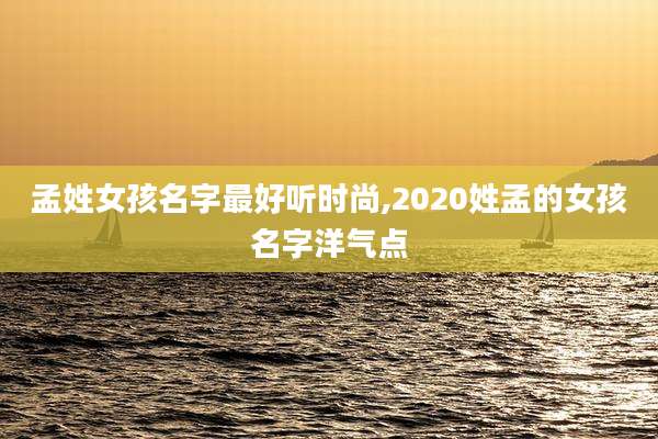 孟姓女孩名字最好听时尚,2020姓孟的女孩名字洋气点