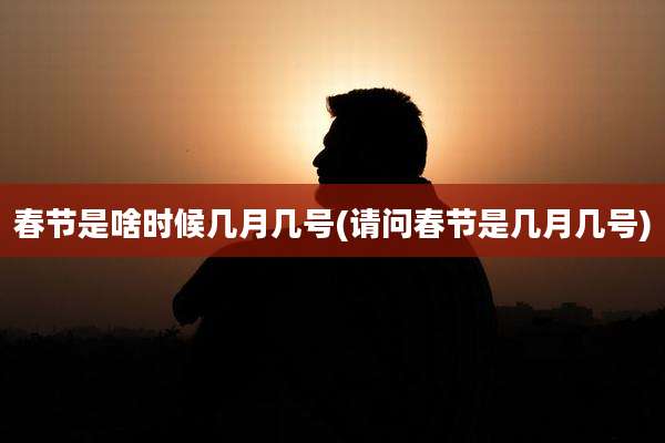春节是啥时候几月几号(请问春节是几月几号)