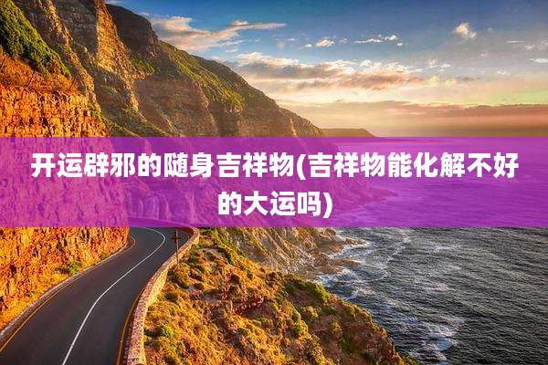 开运辟邪的随身吉祥物(吉祥物能化解不好的大运吗)