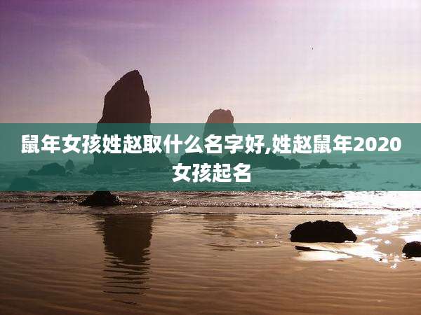 鼠年女孩姓赵取什么名字好,姓赵鼠年2020女孩起名