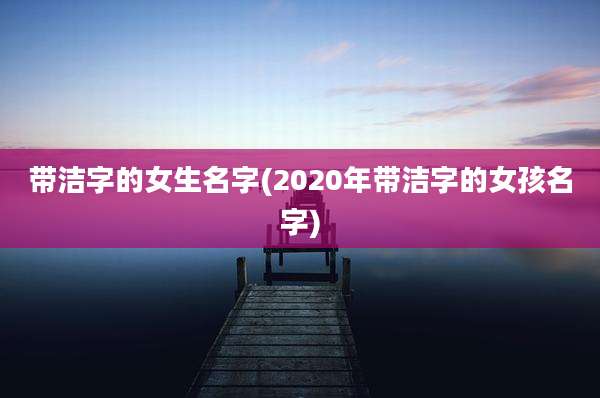 带洁字的女生名字(2020年带洁字的女孩名字)