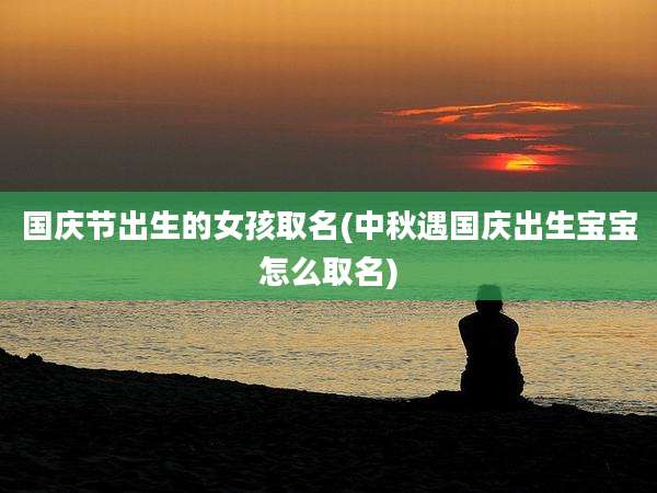 国庆节出生的女孩取名(中秋遇国庆出生宝宝怎么取名)