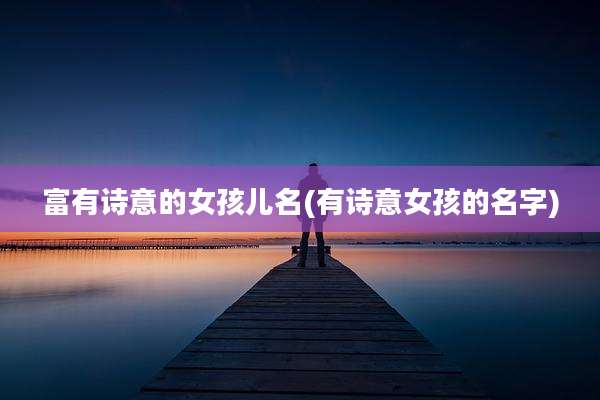 富有诗意的女孩儿名(有诗意女孩的名字)