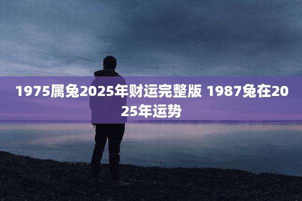 1975属兔2025年财运完整版 1987兔在2025年运势
