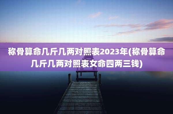 称骨算命几斤几两对照表2023年(称骨算命几斤几两对照表女命四两三钱)
