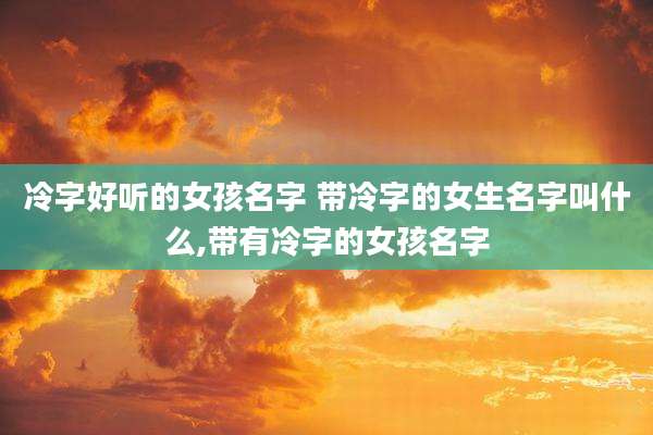 冷字好听的女孩名字 带冷字的女生名字叫什么,带有冷字的女孩名字