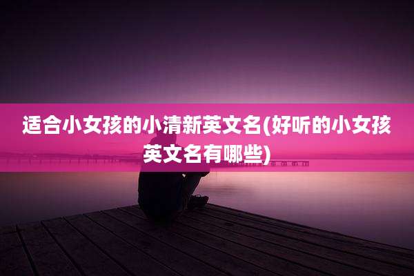 适合小女孩的小清新英文名(好听的小女孩英文名有哪些)