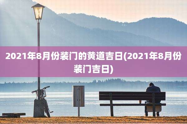 2021年8月份装门的黄道吉日(2021年8月份装门吉日)