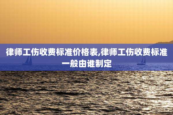 律师工伤收费标准价格表,律师工伤收费标准一般由谁制定