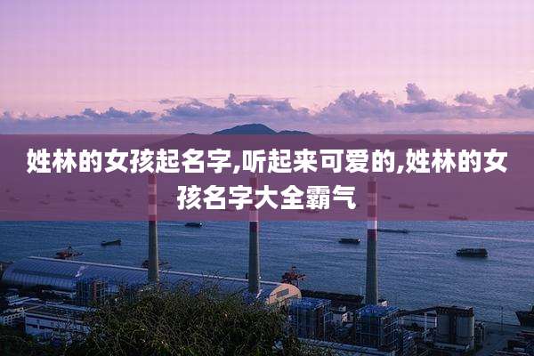 姓林的女孩起名字,听起来可爱的,姓林的女孩名字大全霸气
