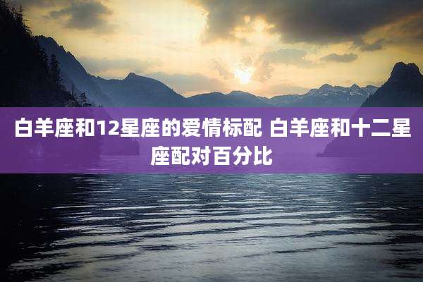 白羊座和12星座的爱情标配 白羊座和十二星座配对百分比