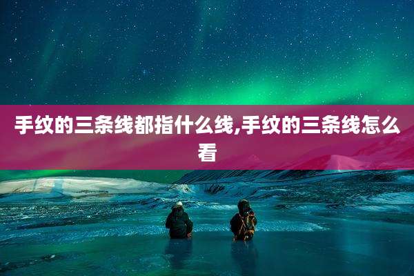 手纹的三条线都指什么线,手纹的三条线怎么看