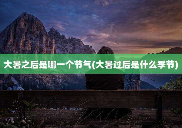 大暑之后是哪一个节气(大暑过后是什么季节)
