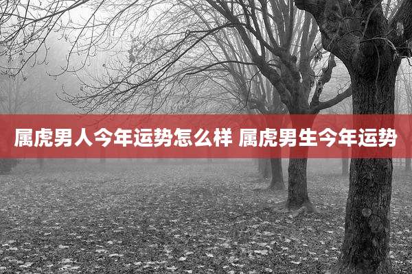 属虎男人今年运势怎么样 属虎男生今年运势