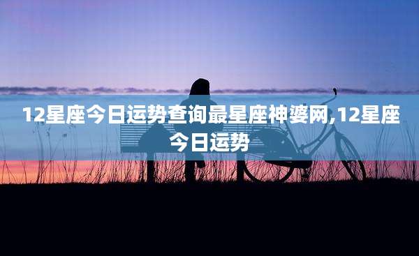 12星座今日运势查询最星座神婆网,12星座今日运势