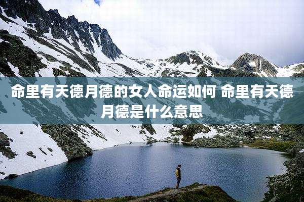 命里有天德月德的女人命运如何 命里有天德月德是什么意思