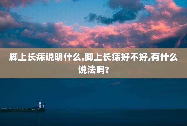 脚上长痣说明什么,脚上长痣好不好,有什么说法吗?