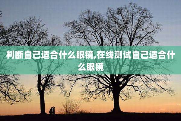 判断自己适合什么眼镜,在线测试自己适合什么眼镜