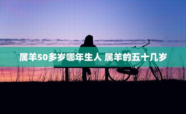 属羊50多岁哪年生人 属羊的五十几岁