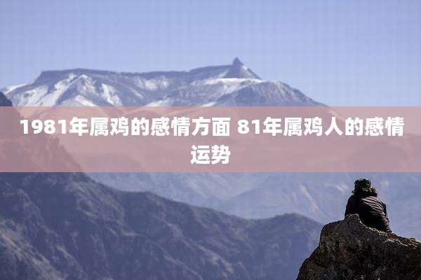 1981年属鸡的感情方面 81年属鸡人的感情运势